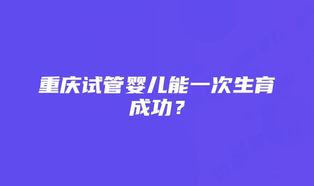 重庆试管婴儿能一次生育成功？