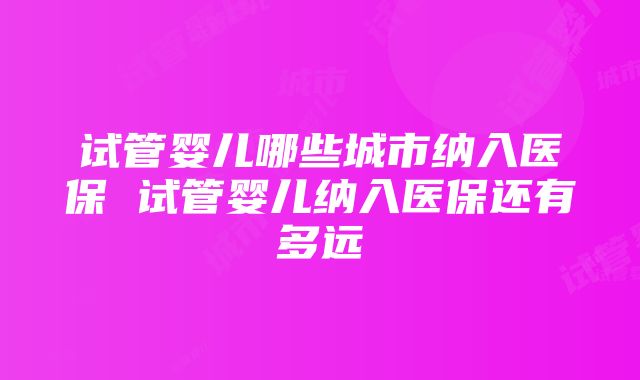 试管婴儿哪些城市纳入医保 试管婴儿纳入医保还有多远