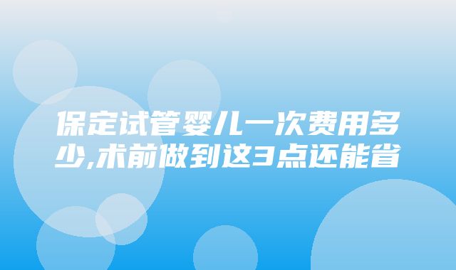 保定试管婴儿一次费用多少,术前做到这3点还能省