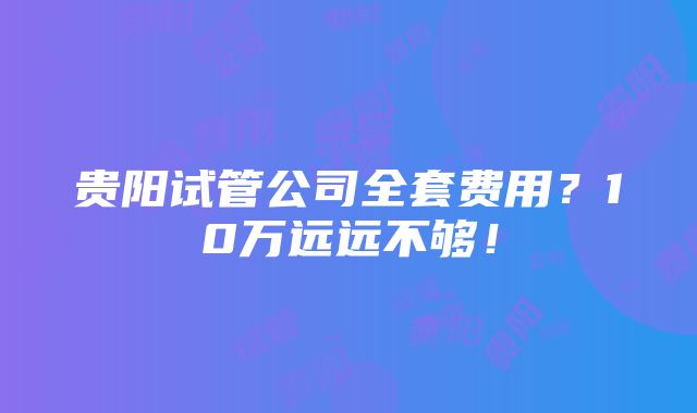 贵阳试管公司全套费用？10万远远不够！