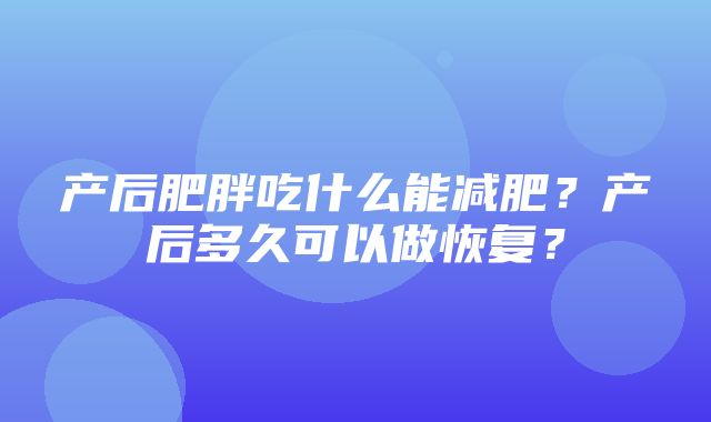 产后肥胖吃什么能减肥？产后多久可以做恢复？