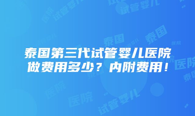 泰国第三代试管婴儿医院做费用多少？内附费用！