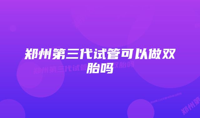 郑州第三代试管可以做双胎吗