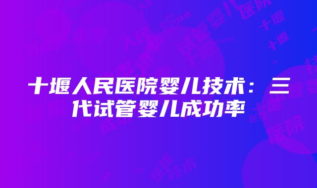 十堰人民医院婴儿技术：三代试管婴儿成功率