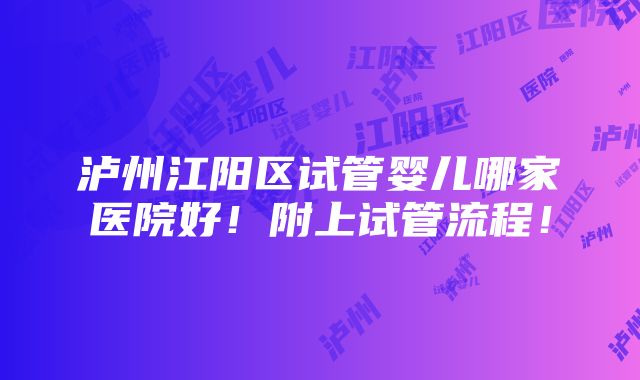 泸州江阳区试管婴儿哪家医院好！附上试管流程！