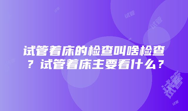 试管着床的检查叫啥检查？试管着床主要看什么？