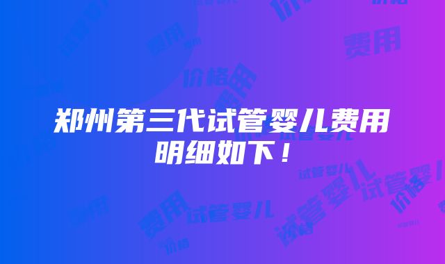 郑州第三代试管婴儿费用明细如下！