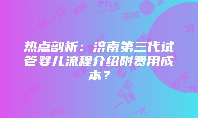 热点剖析：济南第三代试管婴儿流程介绍附费用成本？