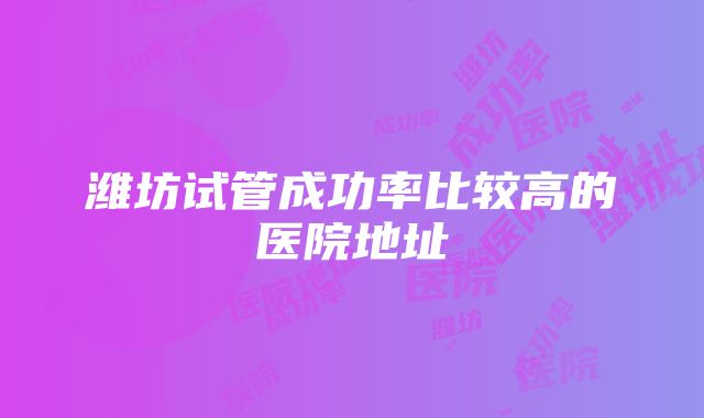 潍坊试管成功率比较高的医院地址