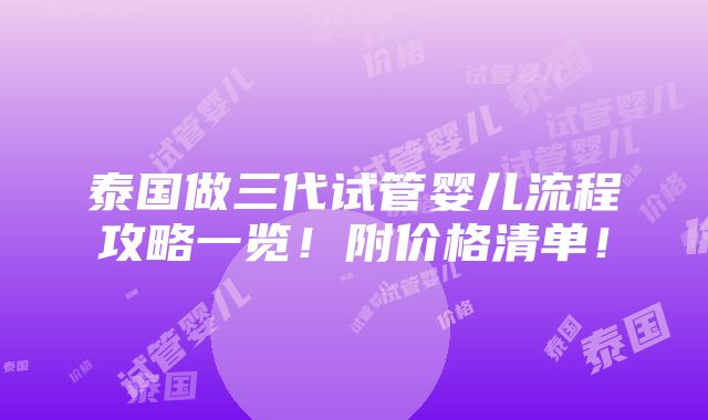 泰国做三代试管婴儿流程攻略一览！附价格清单！