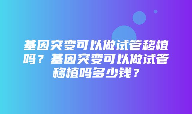 基因突变可以做试管移植吗？基因突变可以做试管移植吗多少钱？