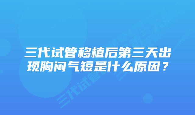 三代试管移植后第三天出现胸闷气短是什么原因？