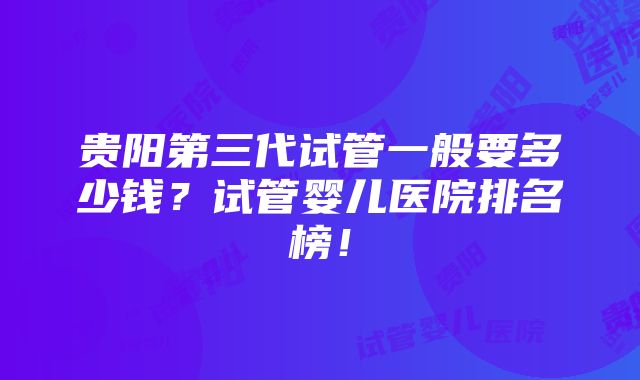 贵阳第三代试管一般要多少钱？试管婴儿医院排名榜！