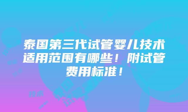 泰国第三代试管婴儿技术适用范围有哪些！附试管费用标准！