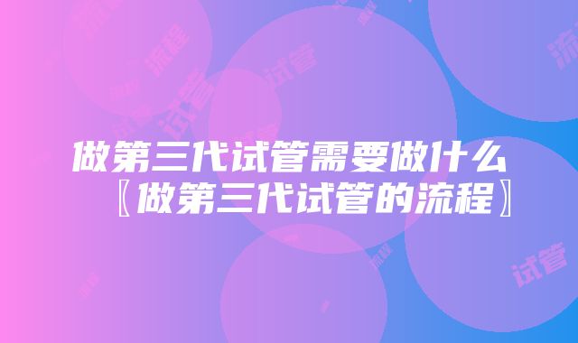 做第三代试管需要做什么〖做第三代试管的流程〗