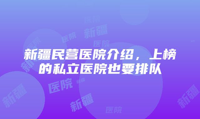 新疆民营医院介绍，上榜的私立医院也要排队