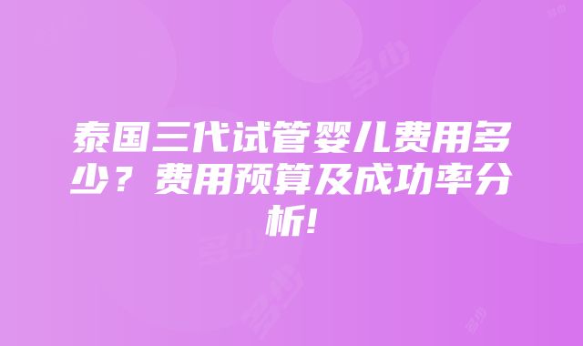 泰国三代试管婴儿费用多少？费用预算及成功率分析!