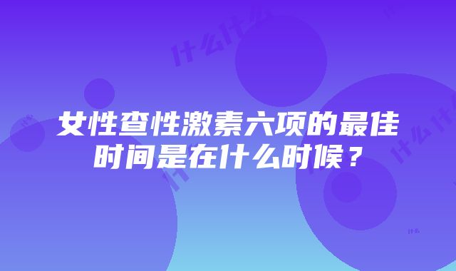 女性查性激素六项的最佳时间是在什么时候？