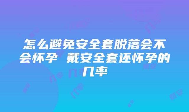 怎么避免安全套脱落会不会怀孕 戴安全套还怀孕的几率