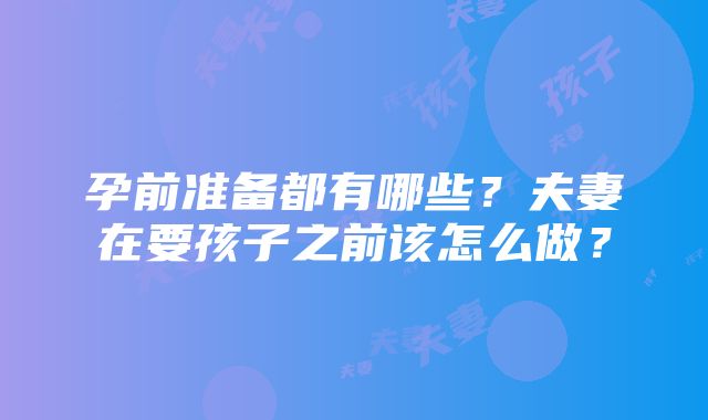 孕前准备都有哪些？夫妻在要孩子之前该怎么做？