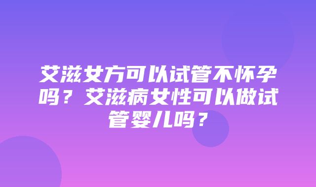 艾滋女方可以试管不怀孕吗？艾滋病女性可以做试管婴儿吗？