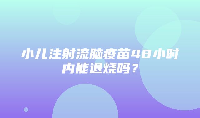 小儿注射流脑疫苗48小时内能退烧吗？