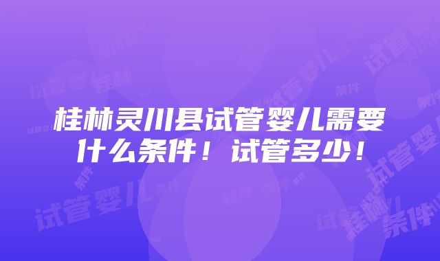 桂林灵川县试管婴儿需要什么条件！试管多少！