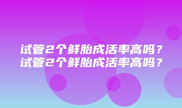 试管2个鲜胎成活率高吗？试管2个鲜胎成活率高吗？