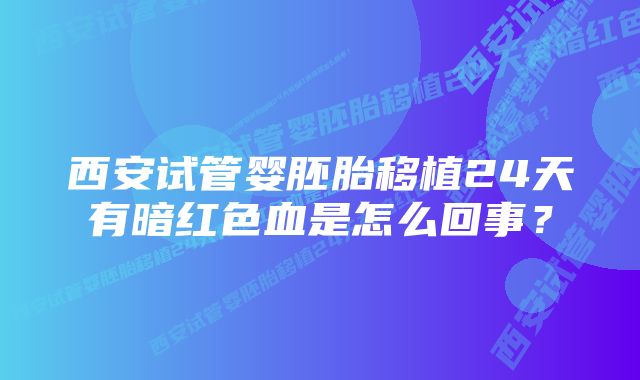 西安试管婴胚胎移植24天有暗红色血是怎么回事？