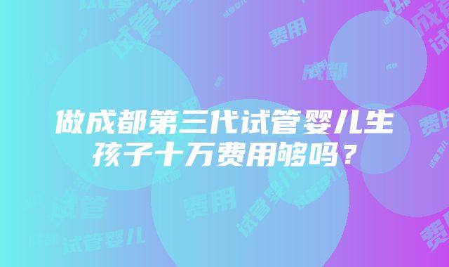 做成都第三代试管婴儿生孩子十万费用够吗？