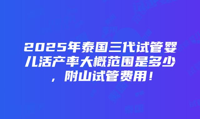 2025年泰国三代试管婴儿活产率大概范围是多少，附山试管费用！