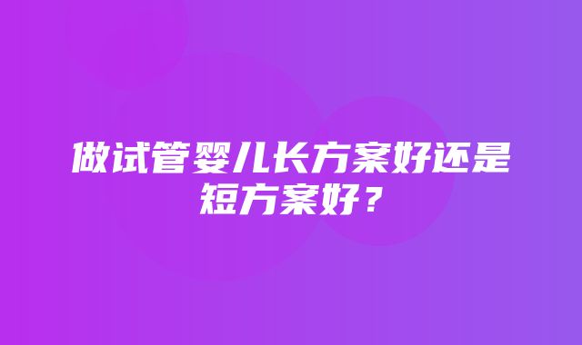 做试管婴儿长方案好还是短方案好？