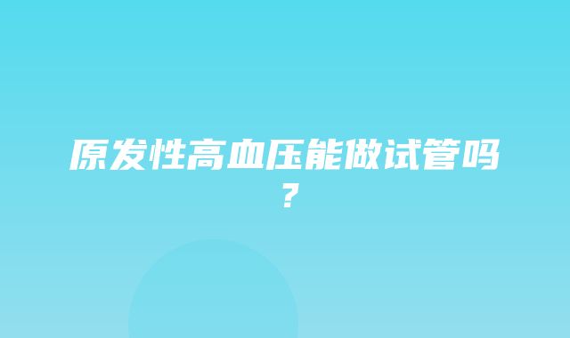 原发性高血压能做试管吗？