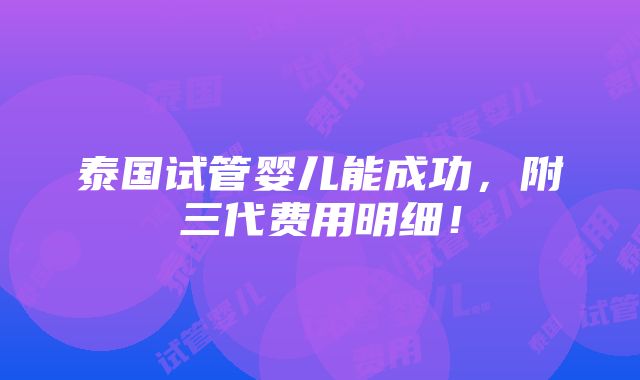 泰国试管婴儿能成功，附三代费用明细！