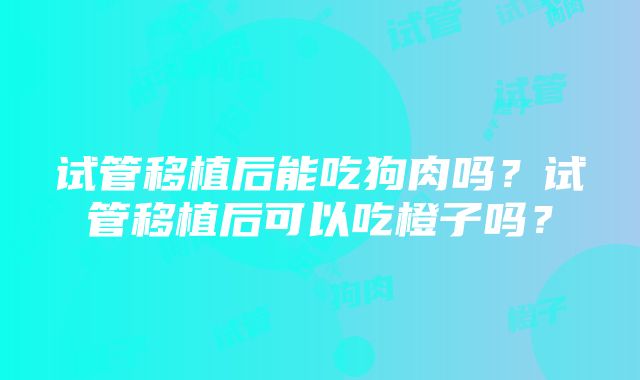 试管移植后能吃狗肉吗？试管移植后可以吃橙子吗？