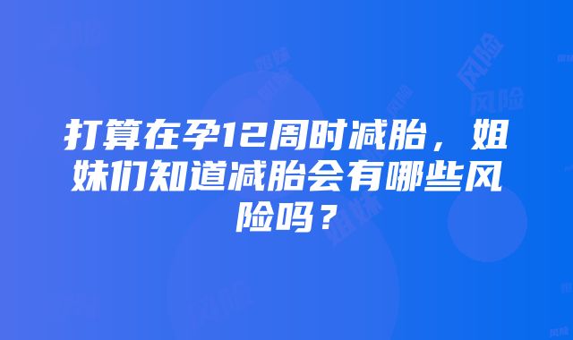 打算在孕12周时减胎，姐妹们知道减胎会有哪些风险吗？