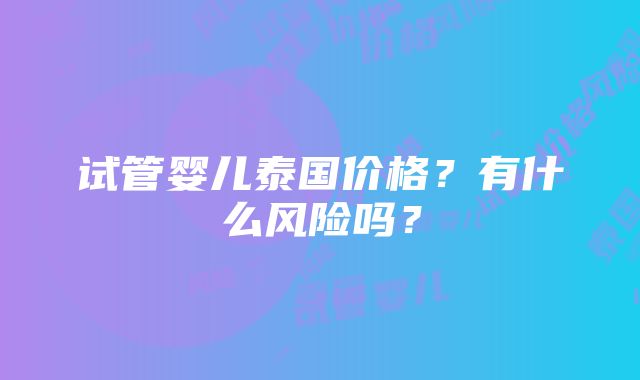 试管婴儿泰国价格？有什么风险吗？