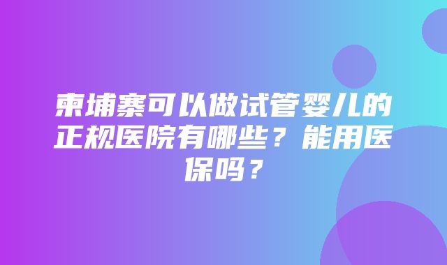 柬埔寨可以做试管婴儿的正规医院有哪些？能用医保吗？