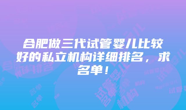 合肥做三代试管婴儿比较好的私立机构详细排名，求名单！