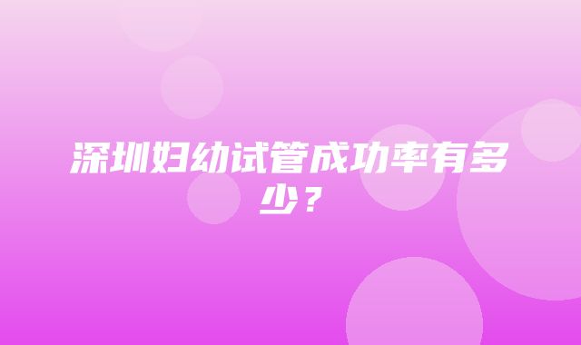 深圳妇幼试管成功率有多少？