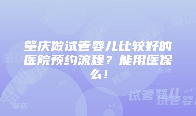 肇庆做试管婴儿比较好的医院预约流程？能用医保么！