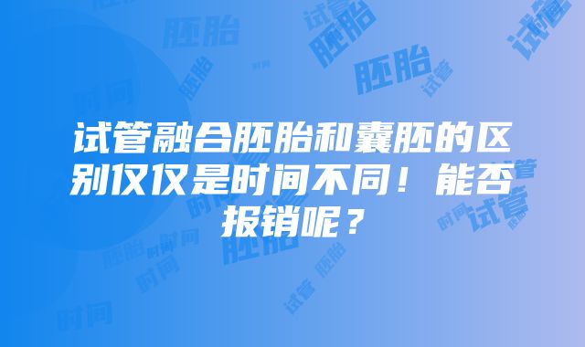 试管融合胚胎和囊胚的区别仅仅是时间不同！能否报销呢？