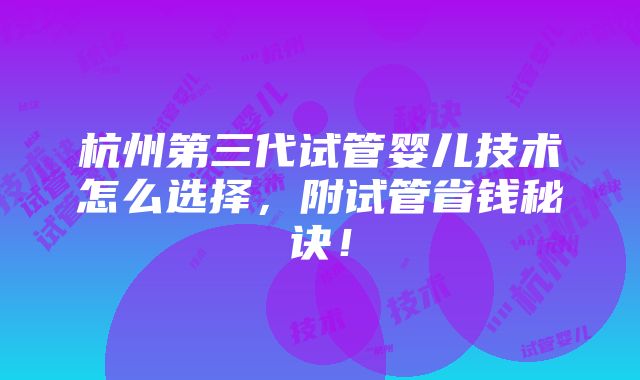 杭州第三代试管婴儿技术怎么选择，附试管省钱秘诀！