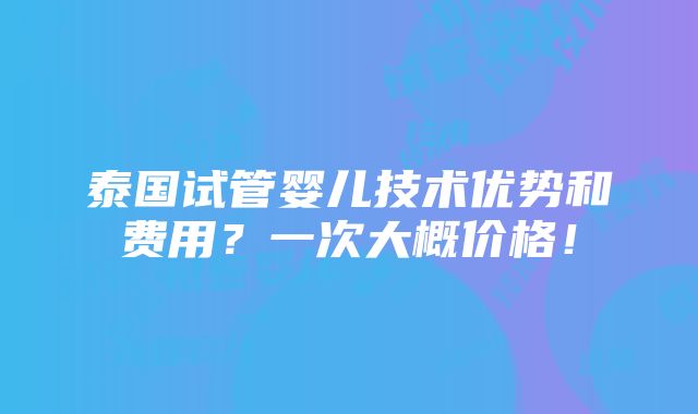 泰国试管婴儿技术优势和费用？一次大概价格！