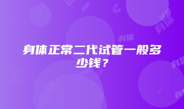 身体正常二代试管一般多少钱？