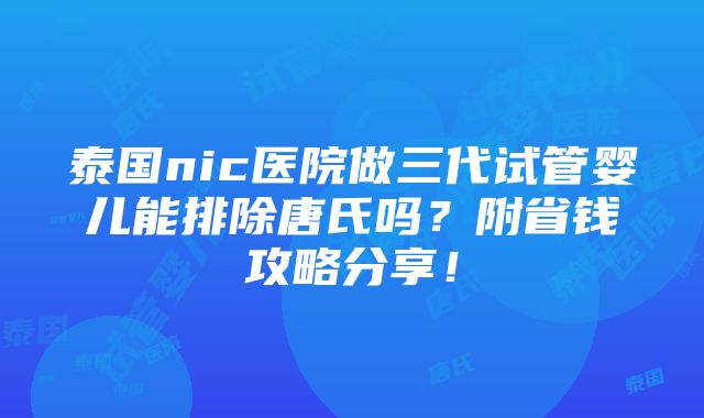 泰国nic医院做三代试管婴儿能排除唐氏吗？附省钱攻略分享！