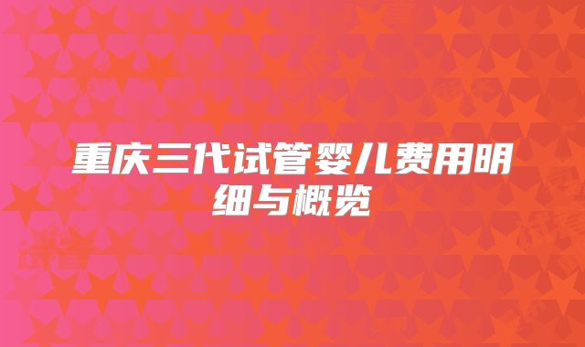 重庆三代试管婴儿费用明细与概览