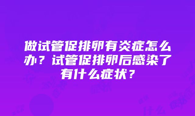 做试管促排卵有炎症怎么办？试管促排卵后感染了有什么症状？