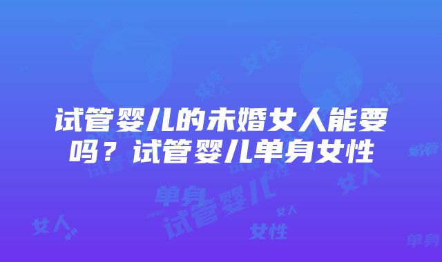 试管婴儿的未婚女人能要吗？试管婴儿单身女性