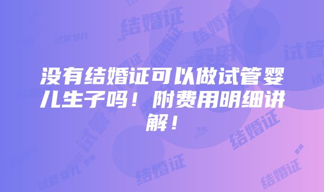 没有结婚证可以做试管婴儿生子吗！附费用明细讲解！